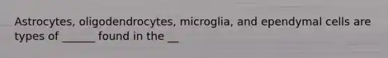 Astrocytes, oligodendrocytes, microglia, and ependymal cells are types of ______ found in the __