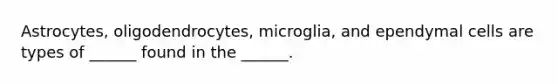 Astrocytes, oligodendrocytes, microglia, and ependymal cells are types of ______ found in the ______.