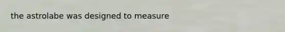 the astrolabe was designed to measure