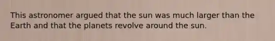 This astronomer argued that the sun was much larger than the Earth and that the planets revolve around the sun.