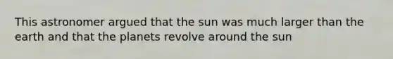 This astronomer argued that the sun was much larger than the earth and that the planets revolve around the sun