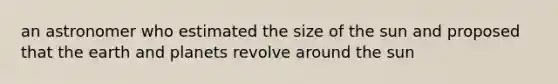 an astronomer who estimated the size of the sun and proposed that the earth and planets revolve around the sun