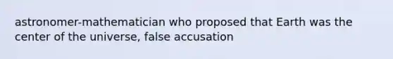 astronomer-mathematician who proposed that Earth was the center of the universe, false accusation