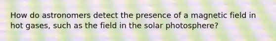 How do astronomers detect the presence of a magnetic field in hot gases, such as the field in the solar photosphere?