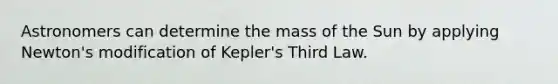 Astronomers can determine the mass of the Sun by applying Newton's modification of Kepler's Third Law.