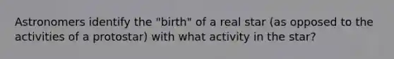 Astronomers identify the "birth" of a real star (as opposed to the activities of a protostar) with what activity in the star?