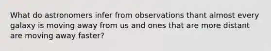 What do astronomers infer from observations thant almost every galaxy is moving away from us and ones that are more distant are moving away faster?