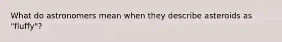 What do astronomers mean when they describe asteroids as "fluffy"?
