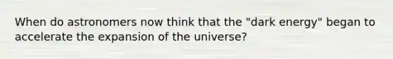 When do astronomers now think that the "dark energy" began to accelerate the expansion of the universe?