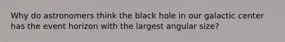 Why do astronomers think the black hole in our galactic center has the event horizon with the largest angular size?