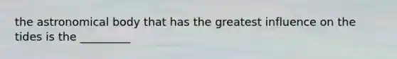 the astronomical body that has the greatest influence on the tides is the _________