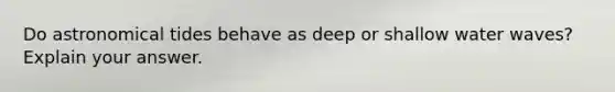 Do astronomical tides behave as deep or shallow water waves? Explain your answer.