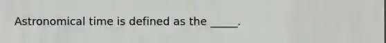 Astronomical time is defined as the _____.