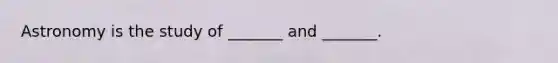 Astronomy is the study of _______ and _______.