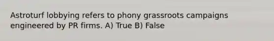 Astroturf lobbying refers to phony grassroots campaigns engineered by PR firms. A) True B) False