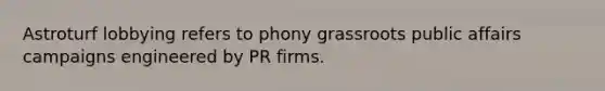 Astroturf lobbying refers to phony grassroots public affairs campaigns engineered by PR firms.