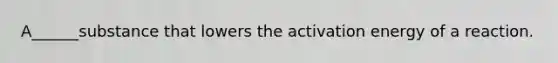 A______substance that lowers the activation energy of a reaction.