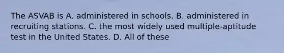 The ASVAB is A. administered in schools. B. administered in recruiting stations. C. the most widely used multiple-aptitude test in the United States. D. All of these ​