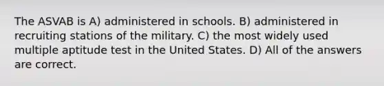 The ASVAB is A) administered in schools. B) administered in recruiting stations of the military. C) the most widely used multiple aptitude test in the United States. D) All of the answers are correct.