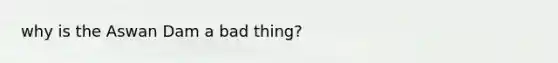 why is the Aswan Dam a bad thing?