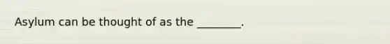 Asylum can be thought of as the ________.