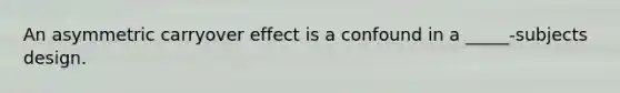 An asymmetric carryover effect is a confound in a _____-subjects design.