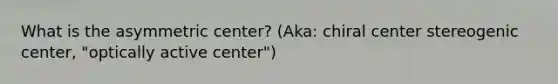 What is the asymmetric center? (Aka: chiral center stereogenic center, "optically active center")