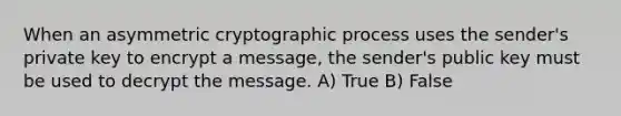 When an asymmetric cryptographic process uses the sender's private key to encrypt a message, the sender's public key must be used to decrypt the message. A) True B) False