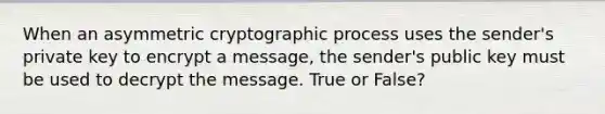 When an asymmetric cryptographic process uses the sender's private key to encrypt a message, the sender's public key must be used to decrypt the message. True or False?