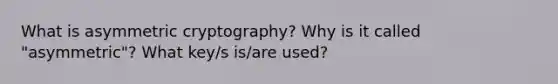 What is asymmetric cryptography? Why is it called "asymmetric"? What key/s is/are used?