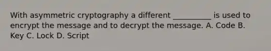 With asymmetric cryptography a different __________ is used to encrypt the message and to decrypt the message. A. Code B. Key C. Lock D. Script