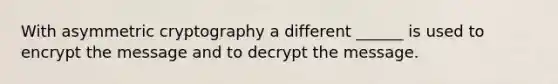 With asymmetric cryptography a different ______ is used to encrypt the message and to decrypt the message.