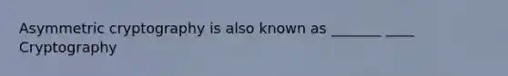 Asymmetric cryptography is also known as _______ ____ Cryptography