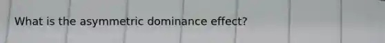 What is the asymmetric dominance effect?