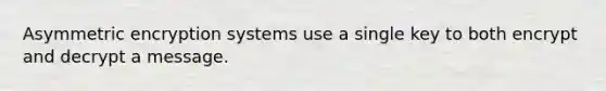 Asymmetric encryption systems use a single key to both encrypt and decrypt a message.