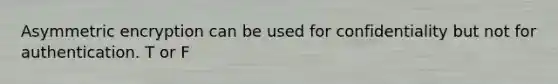 Asymmetric encryption can be used for confidentiality but not for authentication. T or F