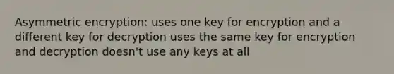 Asymmetric encryption: uses one key for encryption and a different key for decryption uses the same key for encryption and decryption doesn't use any keys at all