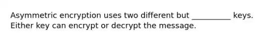 Asymmetric encryption uses two different but __________ keys. Either key can encrypt or decrypt the message.