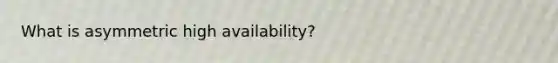 What is asymmetric high availability?