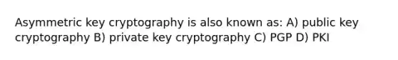 Asymmetric key cryptography is also known as: A) public key cryptography B) private key cryptography C) PGP D) PKI