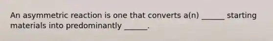 An asymmetric reaction is one that converts a(n) ______ starting materials into predominantly ______.