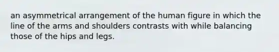 an asymmetrical arrangement of the human figure in which the line of the arms and shoulders contrasts with while balancing those of the hips and legs.