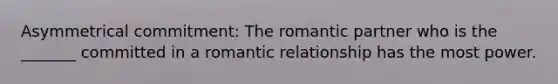 Asymmetrical commitment: The romantic partner who is the _______ committed in a romantic relationship has the most power.