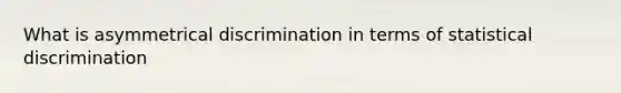 What is asymmetrical discrimination in terms of statistical discrimination