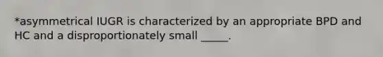 *asymmetrical IUGR is characterized by an appropriate BPD and HC and a disproportionately small _____.