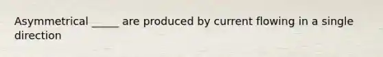 Asymmetrical _____ are produced by current flowing in a single direction