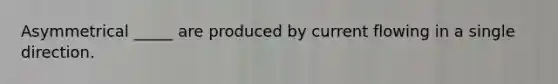 Asymmetrical _____ are produced by current flowing in a single direction.