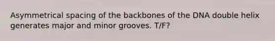 Asymmetrical spacing of the backbones of the DNA double helix generates major and minor grooves. T/F?