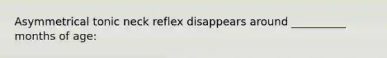 Asymmetrical tonic neck reflex disappears around __________ months of age: