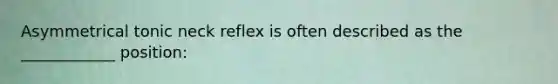Asymmetrical tonic neck reflex is often described as the ____________ position: